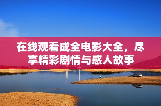 在线观看成全电影大全，尽享精彩剧情与感人故事