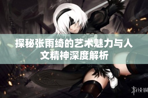 探秘张雨绮的艺术魅力与人文精神深度解析