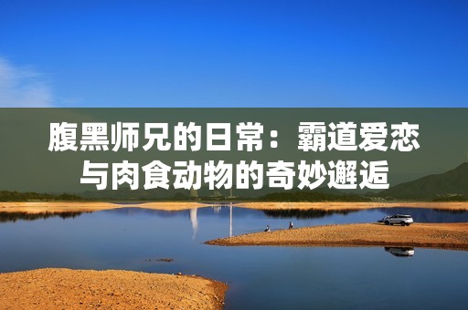 腹黑师兄的日常：霸道爱恋与肉食动物的奇妙邂逅