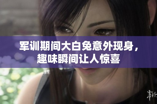 军训期间大白兔意外现身，趣味瞬间让人惊喜