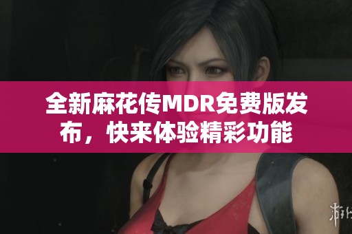 全新麻花传MDR免费版发布，快来体验精彩功能