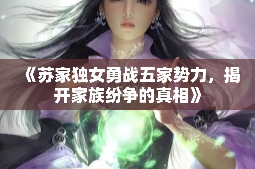 《苏家独女勇战五家势力，揭开家族纷争的真相》