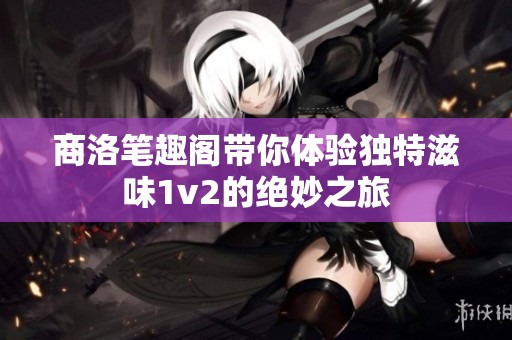 商洛笔趣阁带你体验独特滋味1v2的绝妙之旅