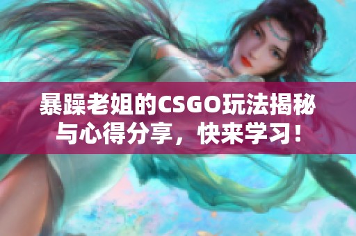 暴躁老姐的CSGO玩法揭秘与心得分享，快来学习！