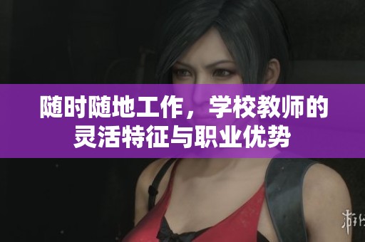 随时随地工作，学校教师的灵活特征与职业优势