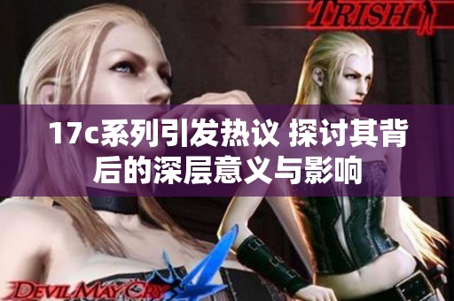 17c系列引发热议 探讨其背后的深层意义与影响