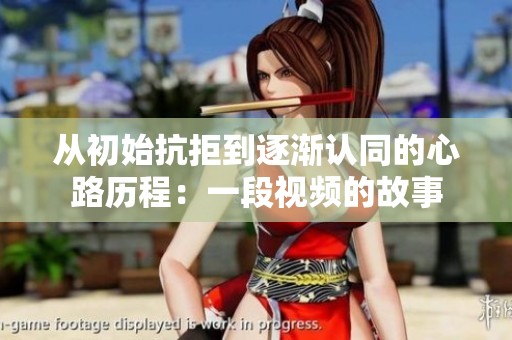 从初始抗拒到逐渐认同的心路历程：一段视频的故事