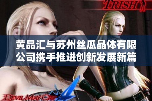 黄品汇与苏州丝瓜晶体有限公司携手推进创新发展新篇章