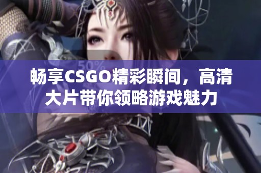 畅享CSGO精彩瞬间，高清大片带你领略游戏魅力