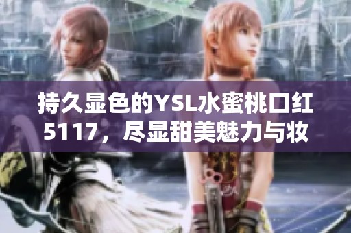 持久显色的YSL水蜜桃口红5117，尽显甜美魅力与妆容风格