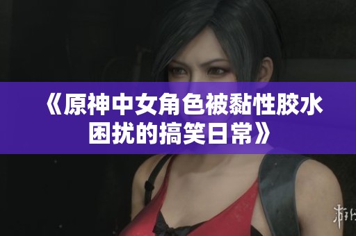 《原神中女角色被黏性胶水困扰的搞笑日常》