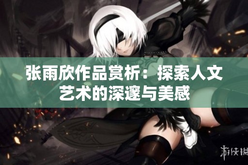 张雨欣作品赏析：探索人文艺术的深邃与美感