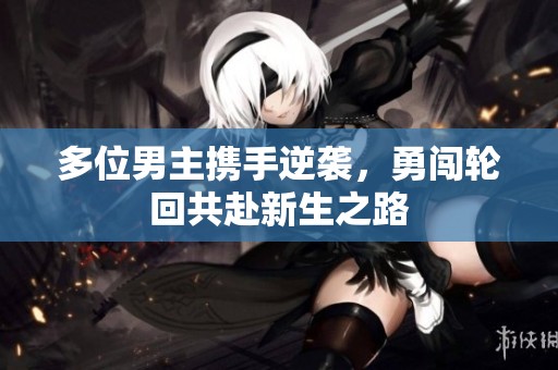 多位男主携手逆袭，勇闯轮回共赴新生之路
