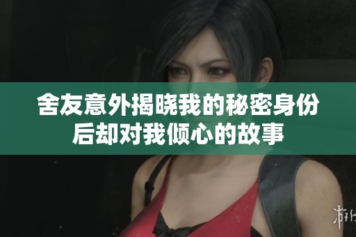 舍友意外揭晓我的秘密身份后却对我倾心的故事