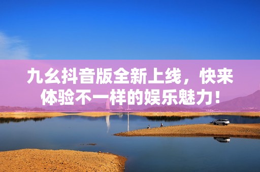 九幺抖音版全新上线，快来体验不一样的娱乐魅力！