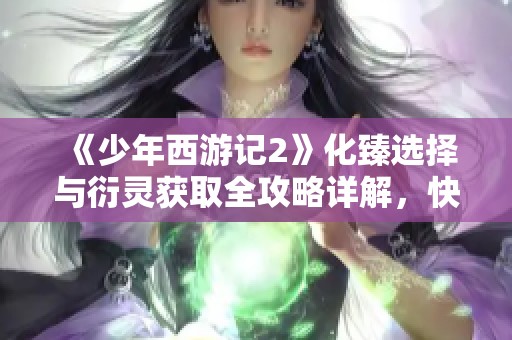 《少年西游记2》化臻选择与衍灵获取全攻略详解，快速掌握技巧！