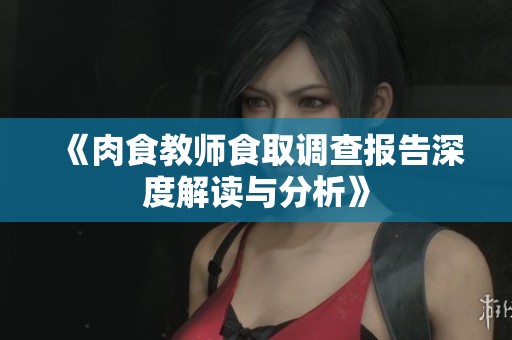 《肉食教师食取调查报告深度解读与分析》