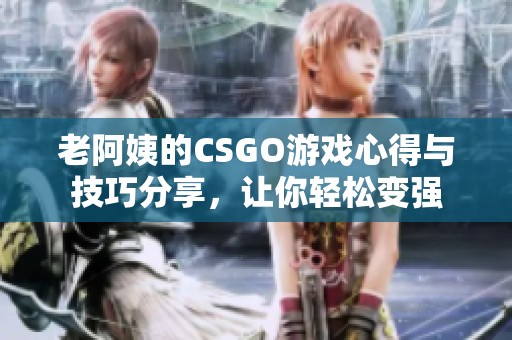 老阿姨的CSGO游戏心得与技巧分享，让你轻松变强