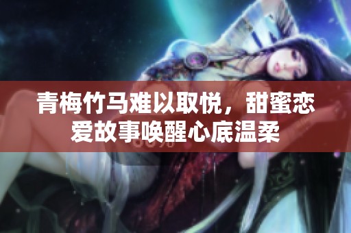 青梅竹马难以取悦，甜蜜恋爱故事唤醒心底温柔