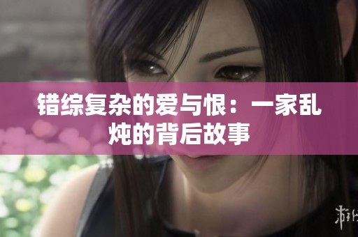 错综复杂的爱与恨：一家乱炖的背后故事