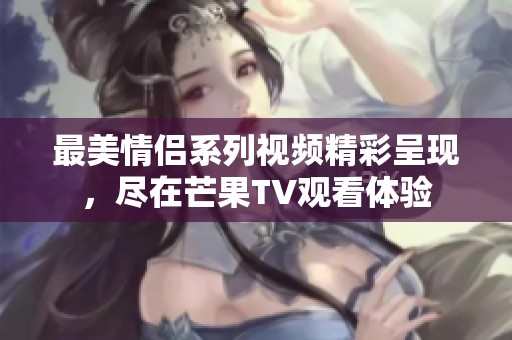 最美情侣系列视频精彩呈现，尽在芒果TV观看体验