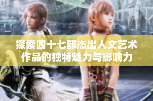 探索四十七部杰出人文艺术作品的独特魅力与影响力