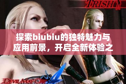 探索biubiu的独特魅力与应用前景，开启全新体验之旅