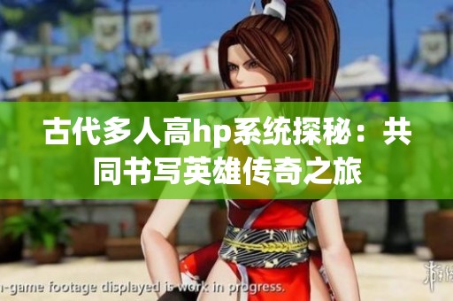 古代多人高hp系统探秘：共同书写英雄传奇之旅