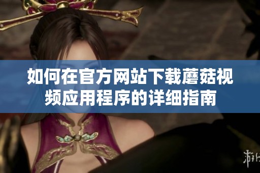 如何在官方网站下载蘑菇视频应用程序的详细指南
