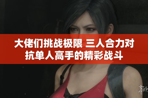 大佬们挑战极限 三人合力对抗单人高手的精彩战斗