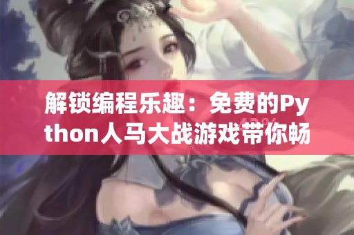 解锁编程乐趣：免费的Python人马大战游戏带你畅玩！