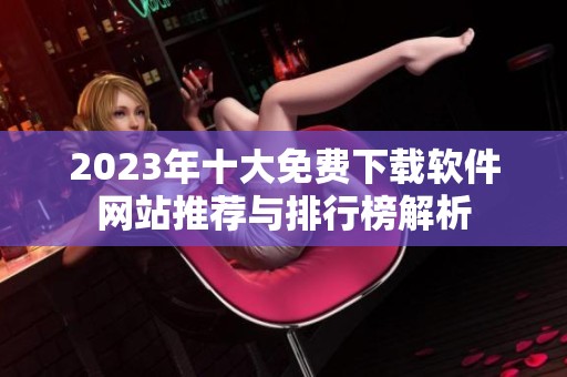 2023年十大免费下载软件网站推荐与排行榜解析