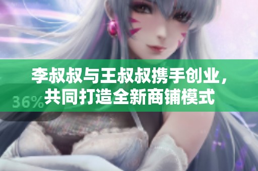 李叔叔与王叔叔携手创业，共同打造全新商铺模式