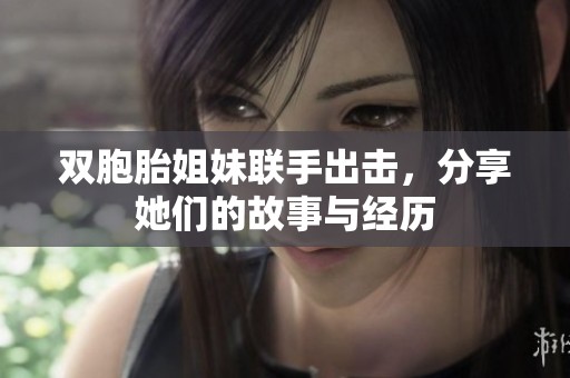双胞胎姐妹联手出击，分享她们的故事与经历