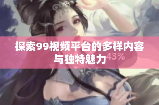 探索99视频平台的多样内容与独特魅力