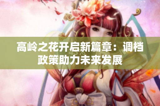 高岭之花开启新篇章：调档政策助力未来发展