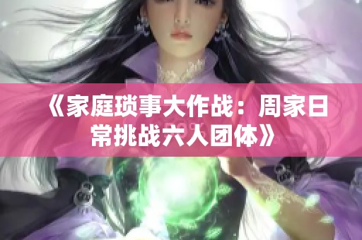 《家庭琐事大作战：周家日常挑战六人团体》