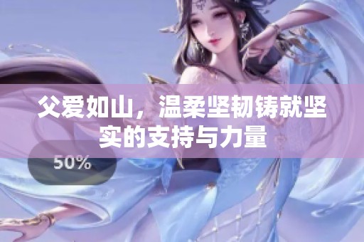 父爱如山，温柔坚韧铸就坚实的支持与力量