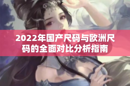 2022年国产尺码与欧洲尺码的全面对比分析指南