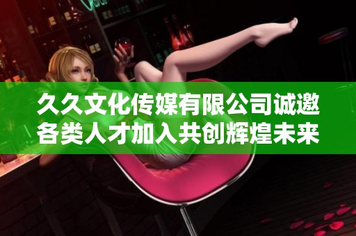 久久文化传媒有限公司诚邀各类人才加入共创辉煌未来