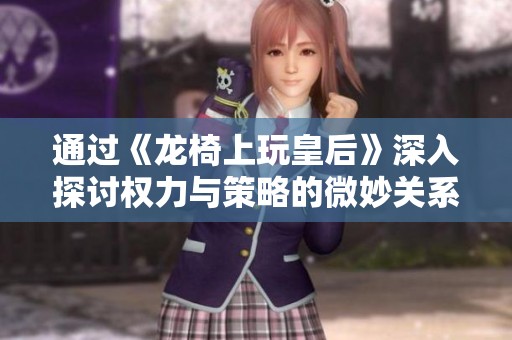 通过《龙椅上玩皇后》深入探讨权力与策略的微妙关系