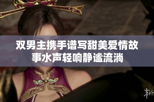 双男主携手谱写甜美爱情故事水声轻响静谧流淌