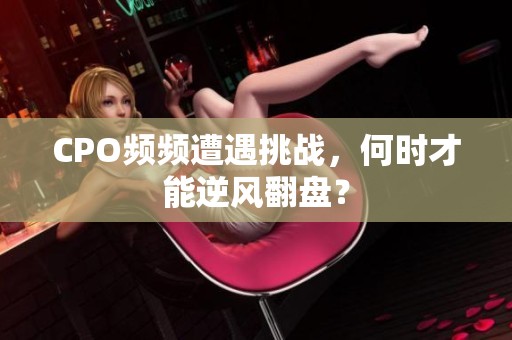 CPO频频遭遇挑战，何时才能逆风翻盘？