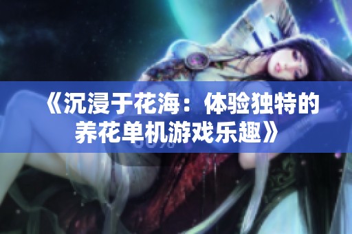 《沉浸于花海：体验独特的养花单机游戏乐趣》