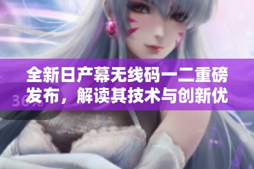 全新日产幕无线码一二重磅发布，解读其技术与创新优势