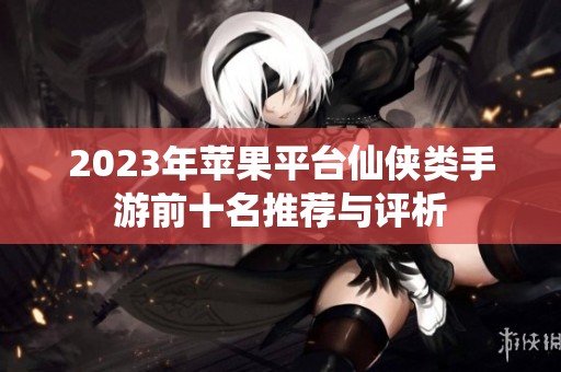 2023年苹果平台仙侠类手游前十名推荐与评析