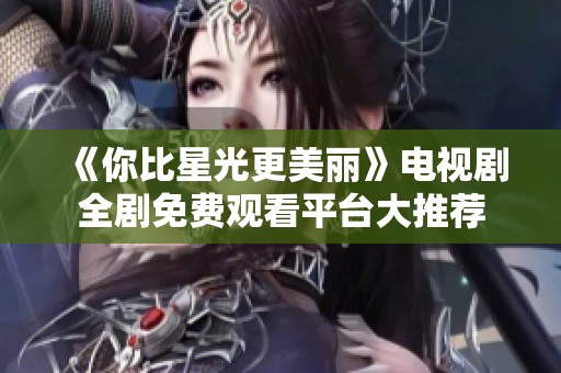《你比星光更美丽》电视剧全剧免费观看平台大推荐