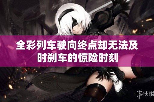 全彩列车驶向终点却无法及时刹车的惊险时刻