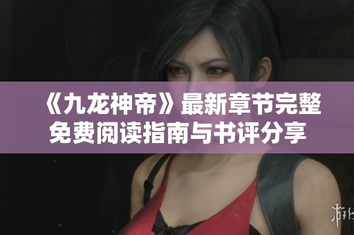 《九龙神帝》最新章节完整免费阅读指南与书评分享