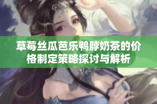 草莓丝瓜芭乐鸭脖奶茶的价格制定策略探讨与解析